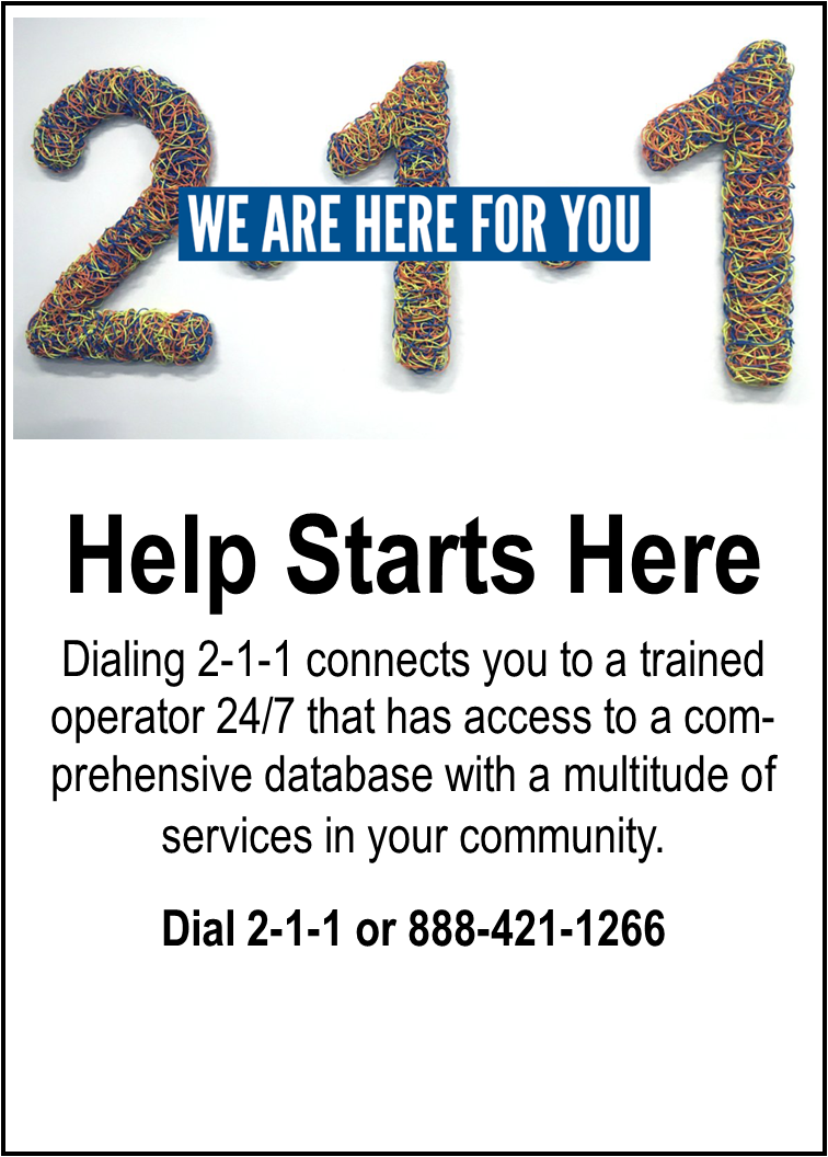 2-1-1 WE ARE HERE FOR YOU. Help Starts Here. Dialing 2-1-1 connects you to a trained operator 24/7 that has access to a comprehensive database with a multitude of services in your community.  Dial 2-1-1 or 888-421-1266.