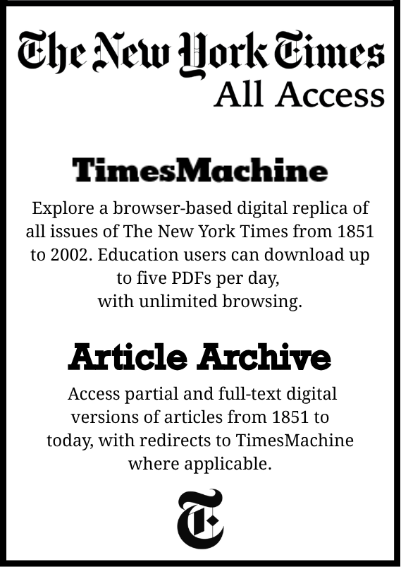 NYT for AL Room page The New York Times All Access. Times Machine: Explore a browser-based digital replica of all issues of The New York Times from 1851 to 2002. Education users can download up to five PDFs per day, with unlimited browsing. Article Archive: Access partial and full-text digital versions of articles from 1851 to today, with redirects to TimesMachine where applicable.