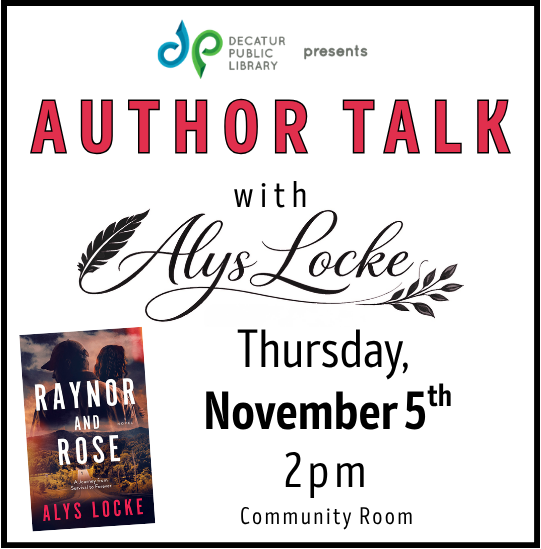 Decatur Public Library presents Author Talk with Alys Locke, Thursday, November 5th, at 2pm in the Community Room. [Contains image of book cover 'Raynor and Rose']